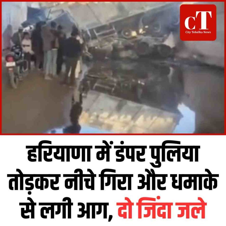 हरियाणा में डंपर पुलिया तोड़कर नीचे गिरा और धमाके से लगी आग, दो जिंदा जले