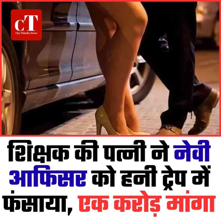 शिक्षक की पत्‍नी ने नेवी आफ‍िसर को हनी ट्रेप में फंसाया, एक करोड़ मांगा