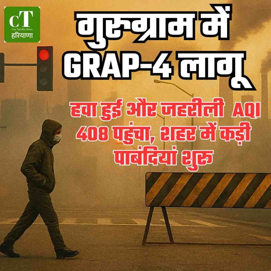 गुरुग्राम में GRAP-4 लागू, हवा हुई और जहरीली  AQI 408 पहुंचा, शहर में कड़ी पाबंदियां शुरू