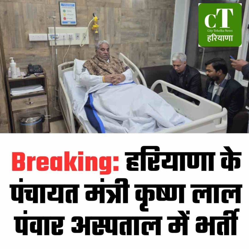 Breaking: हरियाणा के पंचायत मंत्री कृष्ण लाल पंवार अस्पताल में भर्ती
