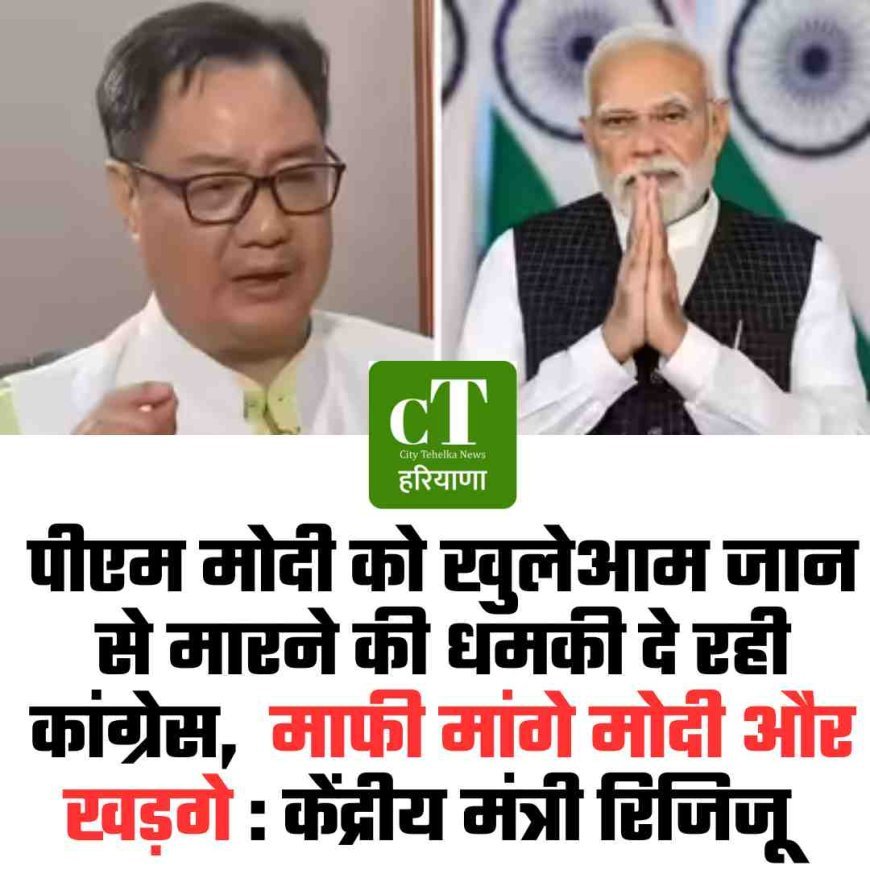 पीएम मोदी को खुलेआम जान से मारने की धमकी दे रही कांग्रेस,  माफी मांगे मोदी और खड़गे : केंद्रीय मंत्री रिजिजू