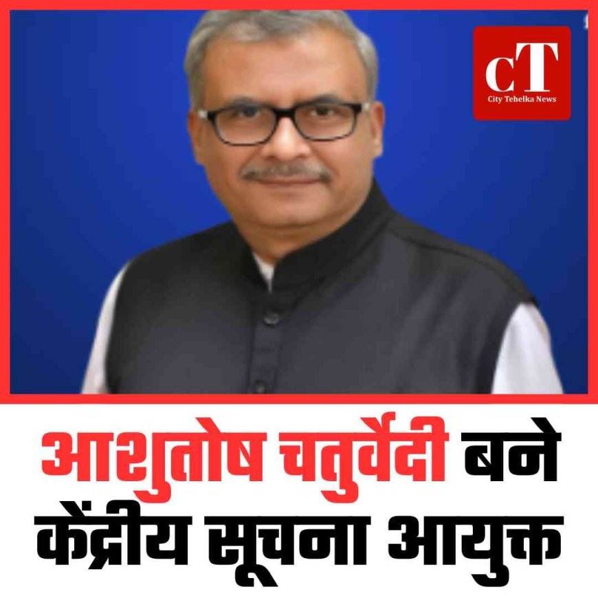 आशुतोष चतुर्वेदी बने केंद्रीय सूचना आयुक्त