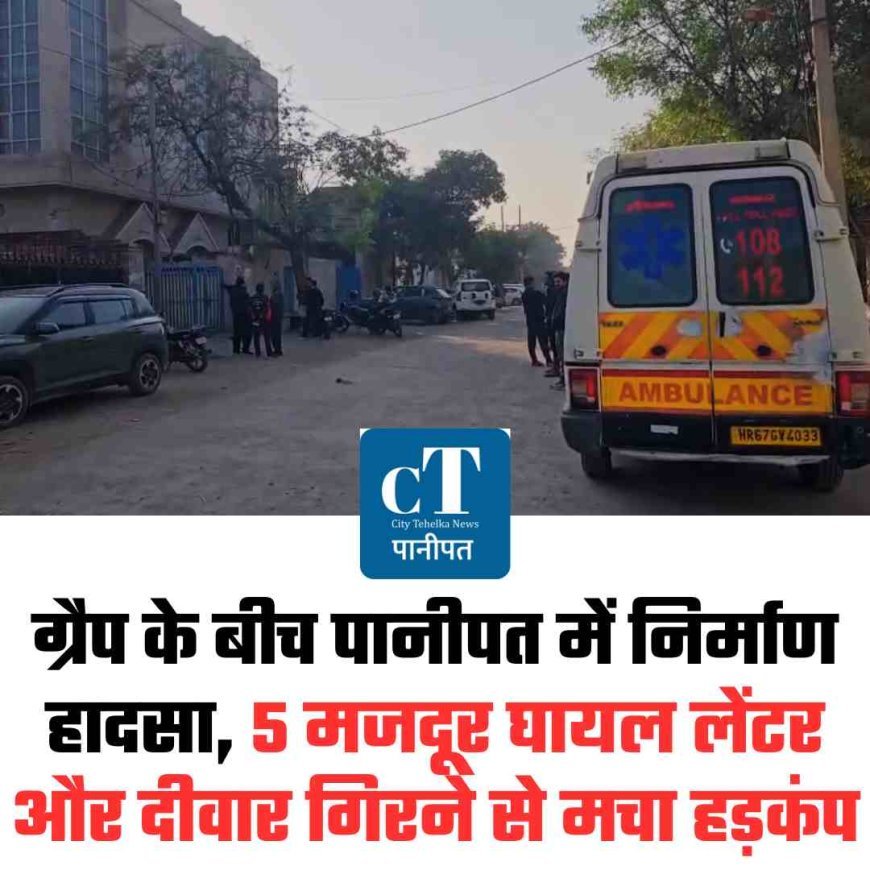 ग्रैप के बीच पानीपत में निर्माण हादसा, 5 मजदूर घायल लेंटर और दीवार गिरने से मचा हड़कंप