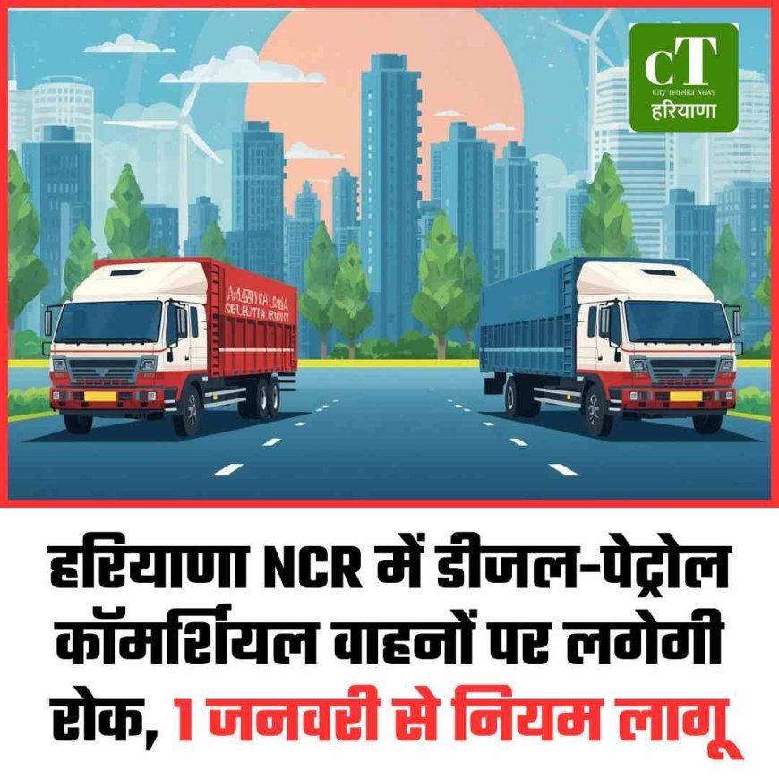 हरियाणा NCR में डीजल-पेट्रोल कॉमर्शियल वाहनों पर लगेगी रोक, 1 जनवरी से नियम लागू