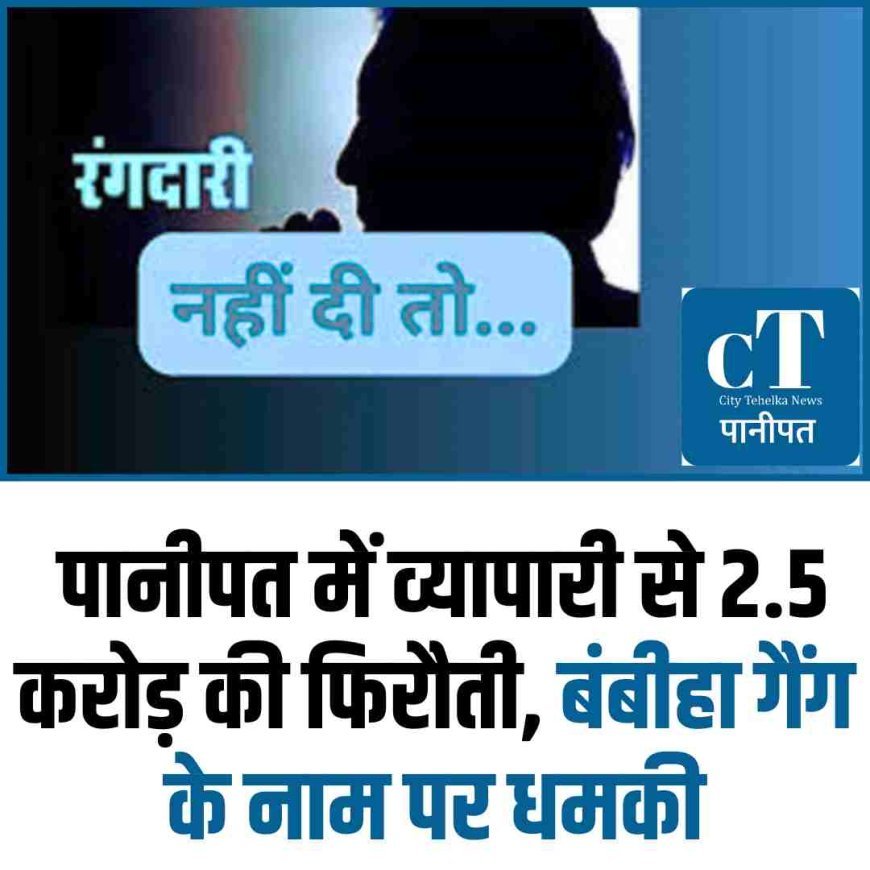 पानीपत में व्यापारी से 2.5 करोड़ की फिरौती, बंबीहा गैंग के नाम पर धमकी