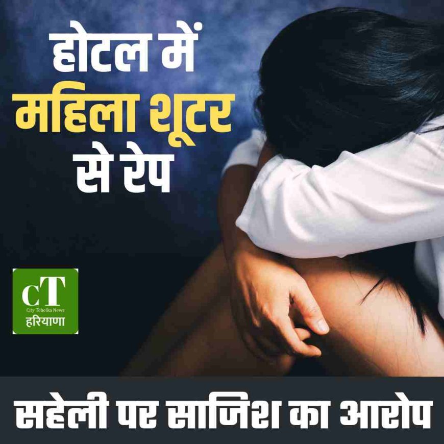 होटल में महिला शूटर से jरेप , सहेली पर साजिश का आरोप