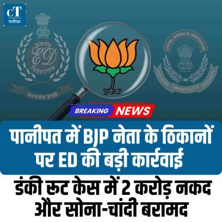 पानीपत में BJP नेता के ठिकानों पर ED की बड़ी कार्रवाई , डंकी रूट केस में 2 करोड़ नकद और सोना-चांदी बरामद