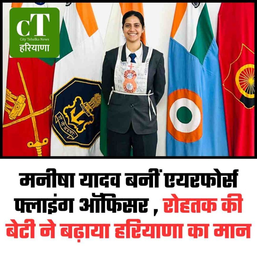 मनीषा यादव बनीं एयरफोर्स फ्लाइंग ऑफिसर , रोहतक की बेटी ने बढ़ाया हरियाणा का मान