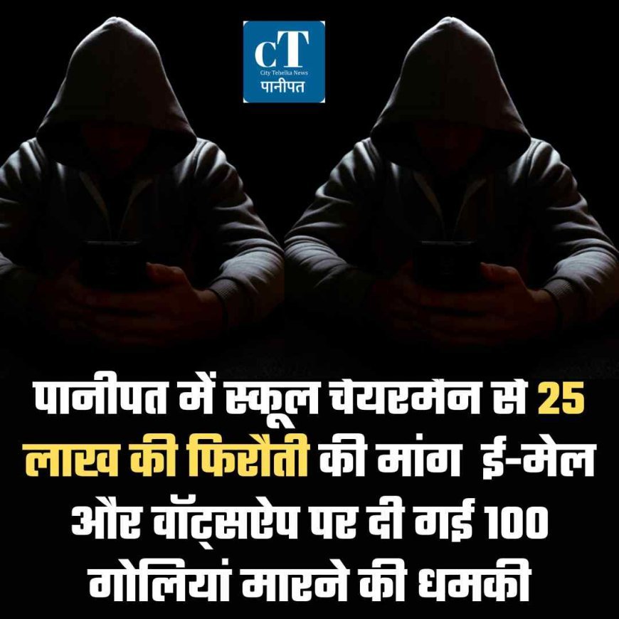 पानीपत में स्कूल चेयरमैन से 25 लाख की फिरौती की मांग  ई-मेल और वॉट्सऐप पर दी गई 100 गोलियां मारने की धमकी
