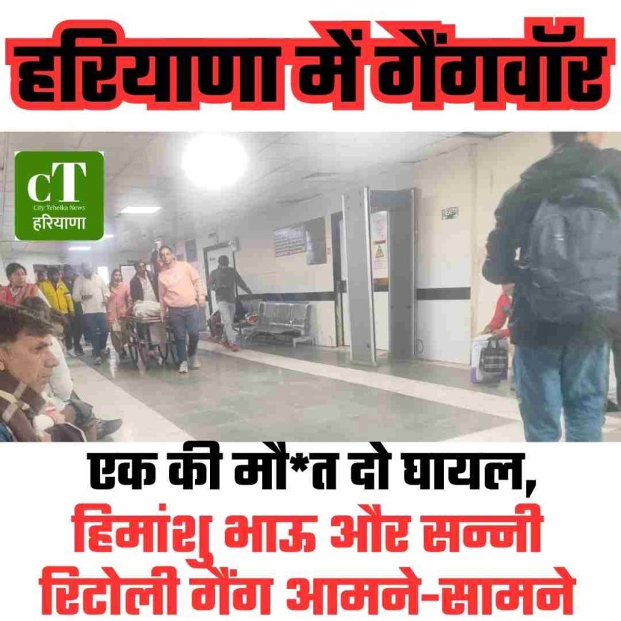 हरियाणा में गैंगवॉर, एक की मौत दो घायल,  हिमांशु भाऊ और सन्नी रिटोली गैंग आमने-सामने