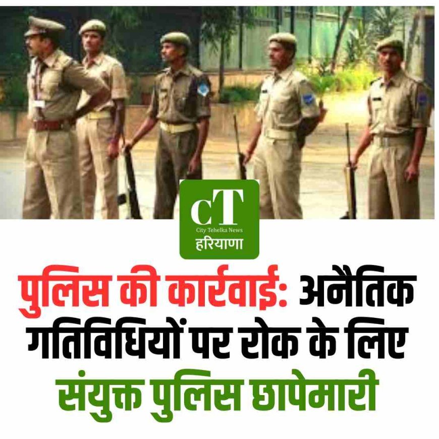 पुलिस की कार्रवाई: अनैतिक गतिविधियों पर रोक के लिए संयुक्त पुलिस छापेमारी