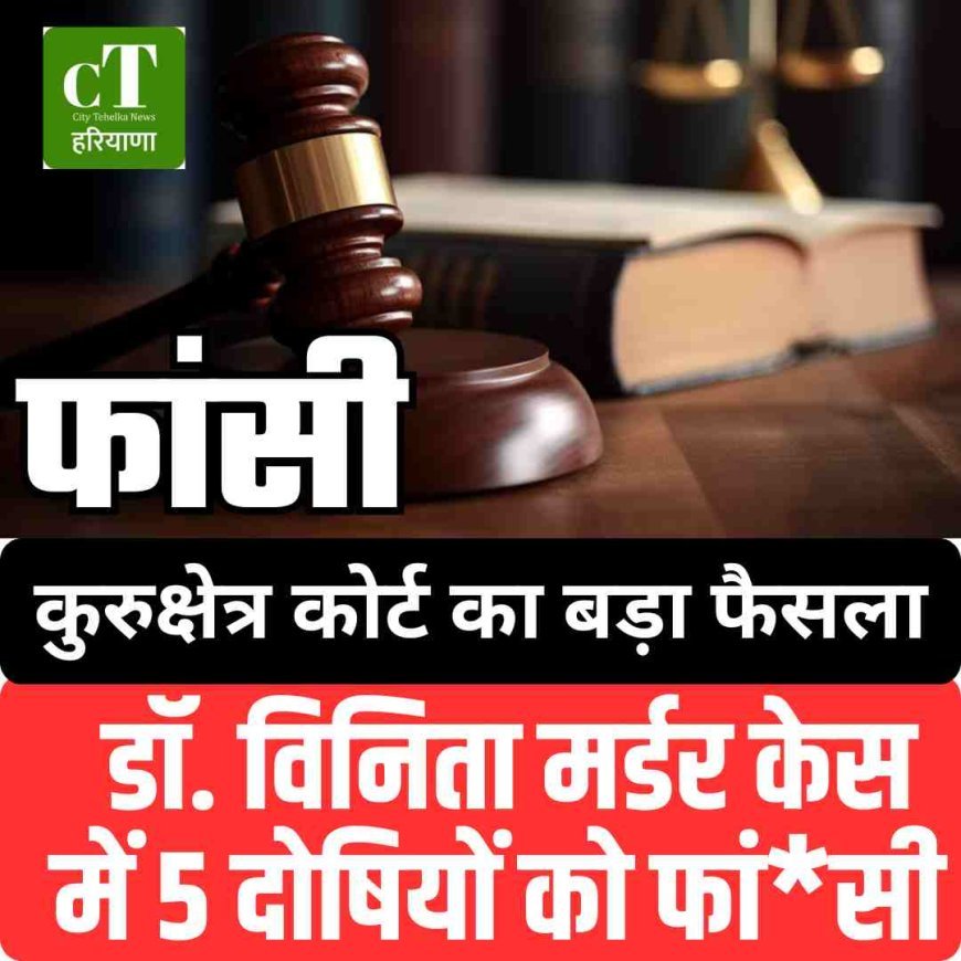 कुरूक्षेत्र कोर्ट का बड़ा फैसला: डॉ. विनिता मर्डर केस में 5 दोषियों को फांसी