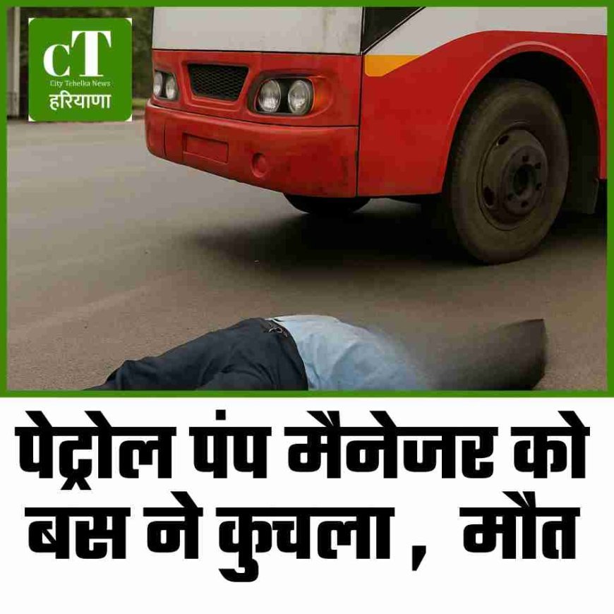 पेट्रोल पंप मैनेजर की बस ने कुचला ,  मौत