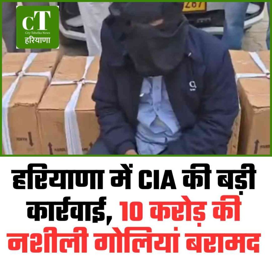 हरियाणा में CIA की बड़ी कार्रवाई, 10 करोड़ की नशीली गोलियां बरामद