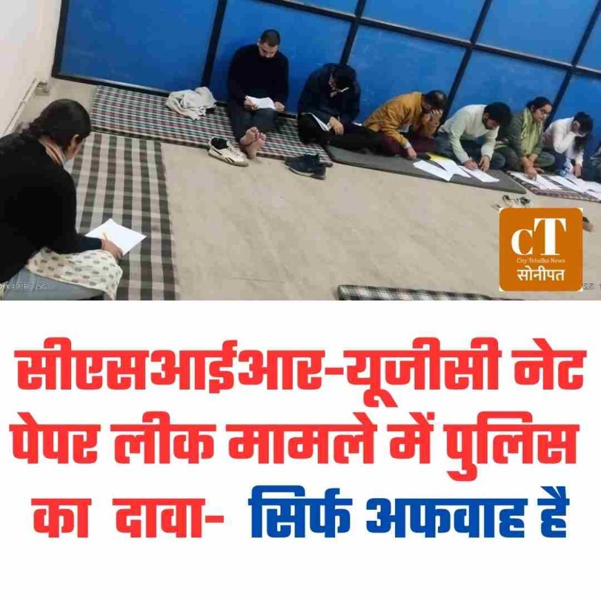 सीएसआईआर-यूजीसी नेट कें पेपर लीक में पुलिस का  दावा-   सिर्फ अफवाह है