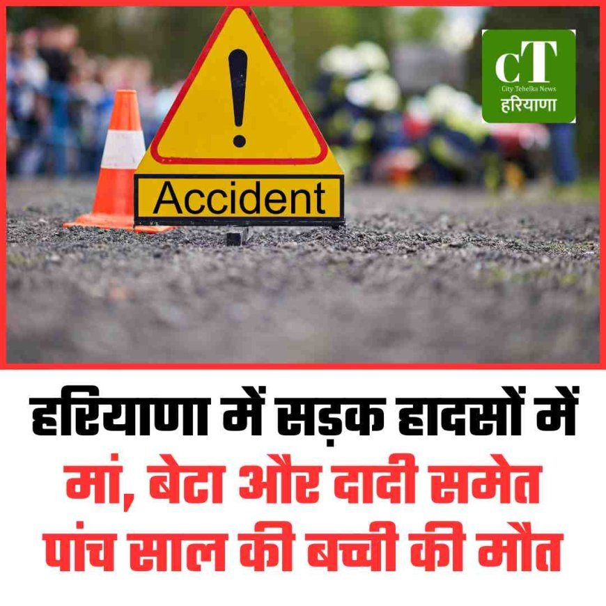 हरियाणा में सड़क हादसों में मां, बेटा और दादी समेत पांच साल की बच्‍ची की मौत