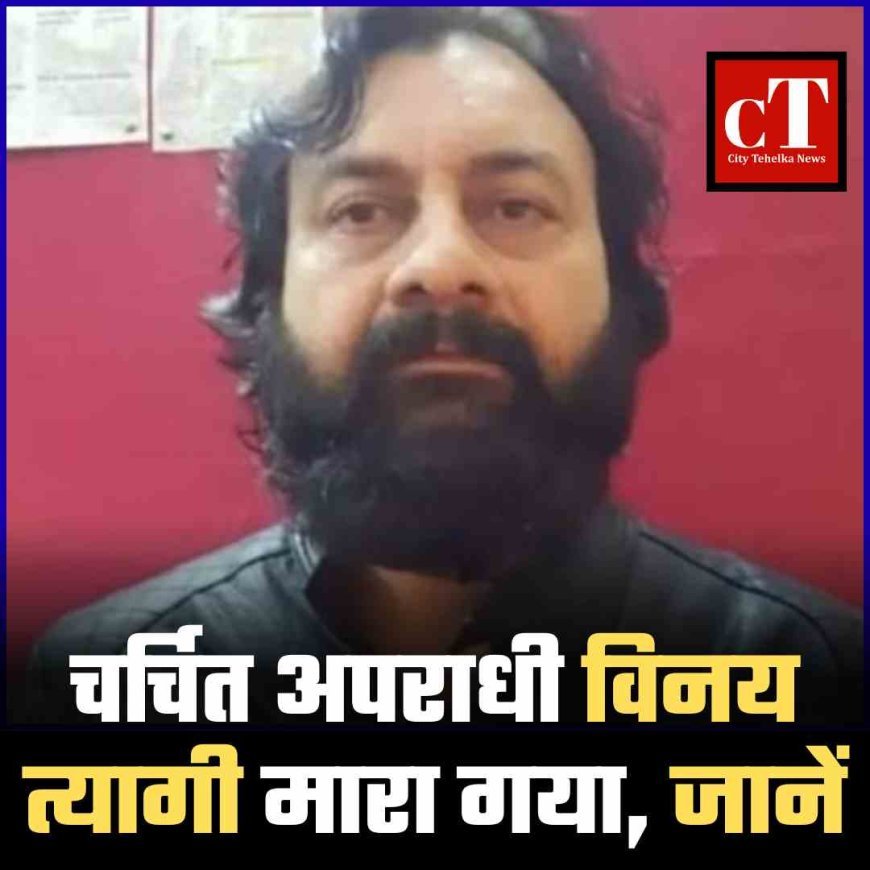 चर्चित अपराधी विनय त्यागी मारा गया, जानें