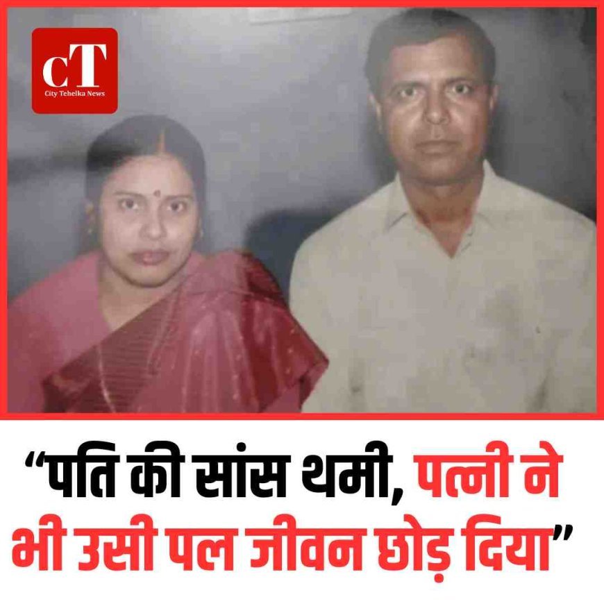 “पति की सांस थमी, पत्नी ने भी उसी पल जीवन छोड़ दिया”