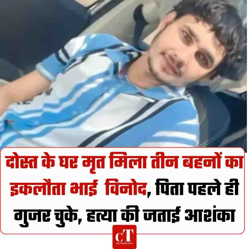 दोस्‍त के घर मृत मिला तीन बहनों का इकलौता भाई  विनोद, पिता पहले ही गुजर चुके, हत्‍या की जताई आशंका