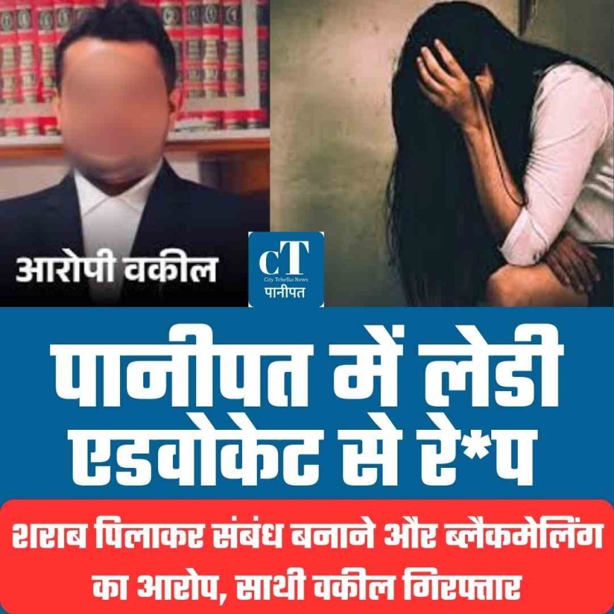 पानीपत में लेडी एडवोकेट से रेप,  शराब पिलाकर संबंध बनाने और ब्लैकमेलिंग का आरोप, साथी वकील गिरफ्तार