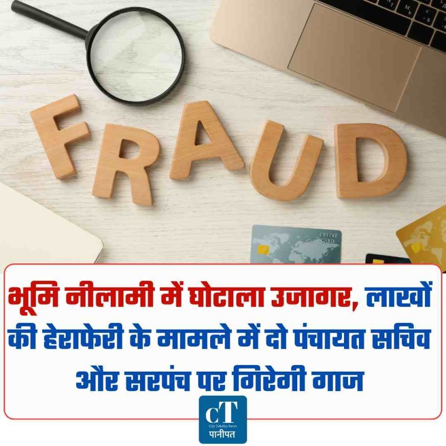 भूमि नीलामी में घोटाला उजागर, लाखों की हेराफेरी के मामले में दो पंचायत सचिव और सरपंच पर गिरेगी गाज