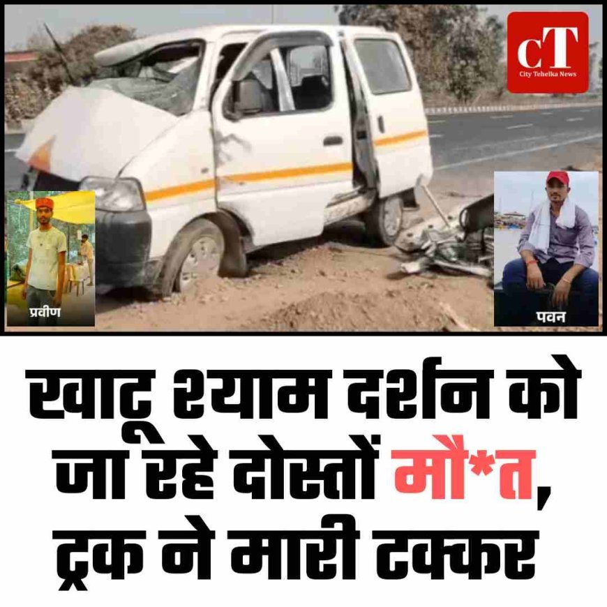 खाटू श्याम दर्शन को जा रहे दोस्तों मौत, ट्रक ने मारी टक्‍कर