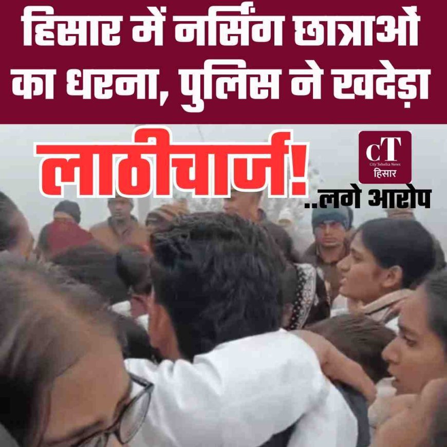 हिसार में नर्सिंग छात्राओं का धरना, पुलिस ने खदेड़ा, लाठीचार्ज! .... लगेआरोप