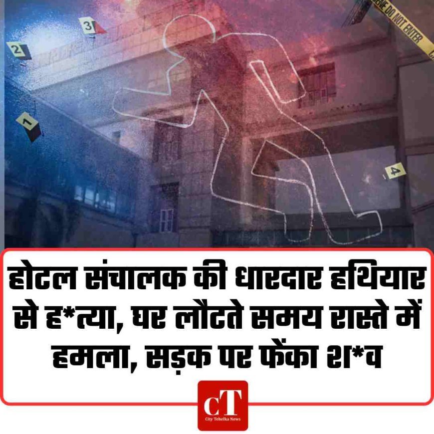 होटल संचालक की धारदार हथियार से हत्याए घर लौटते समय रास्ते में हमला, सड़क पर फेंका शव