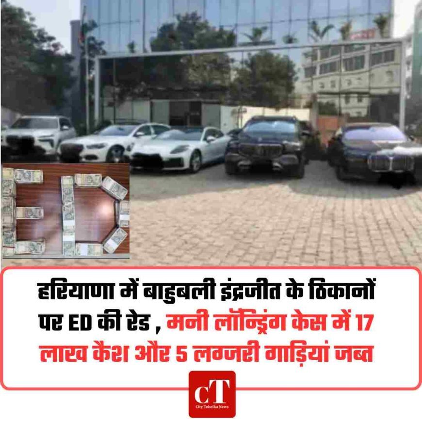 हरियाणा में बाहुबली इंद्रजीत के ठिकानों पर ED की रेड , मनी लॉन्ड्रिंग केस में 17 लाख कैश और 5 लग्जरी गाड़ियां जब्त