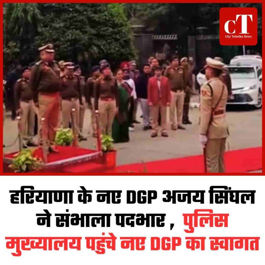 हरियाणा के नए DGP अजय सिंघल ने संभाला पदभार ,  पुलिस मुख्यालय पहुंचे नए DGP का स्वागत