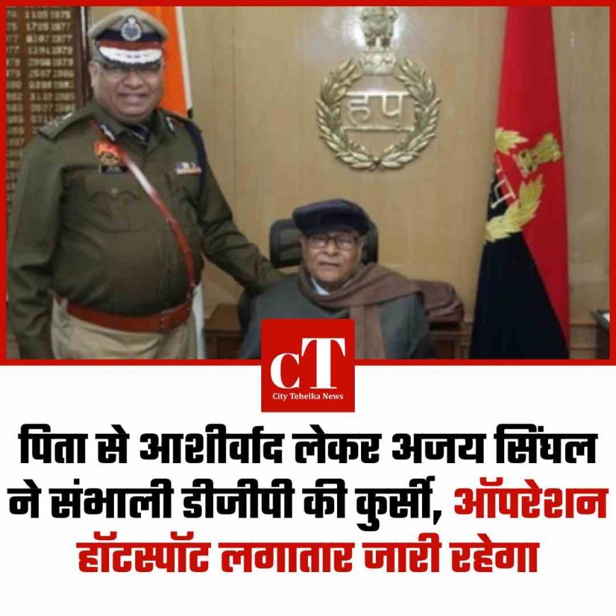 पिता से आशीर्वाद लेकर अजय सिंघल ने संभाली डीजीपी की कुर्सी, ऑपरेशन हॉटस्पॉट लगातार जारी रहेगा