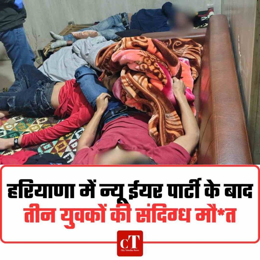 हरियाणा में न्यू ईयर पार्टी के बाद तीन युवकों की संदिग्ध मौत