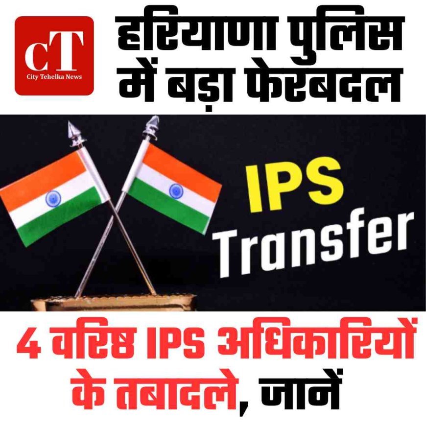 हरियाणा पुलिस में बड़ा फेरबदल, 4 वरिष्ठ IPS अधिकारियों के तबादले, जानें