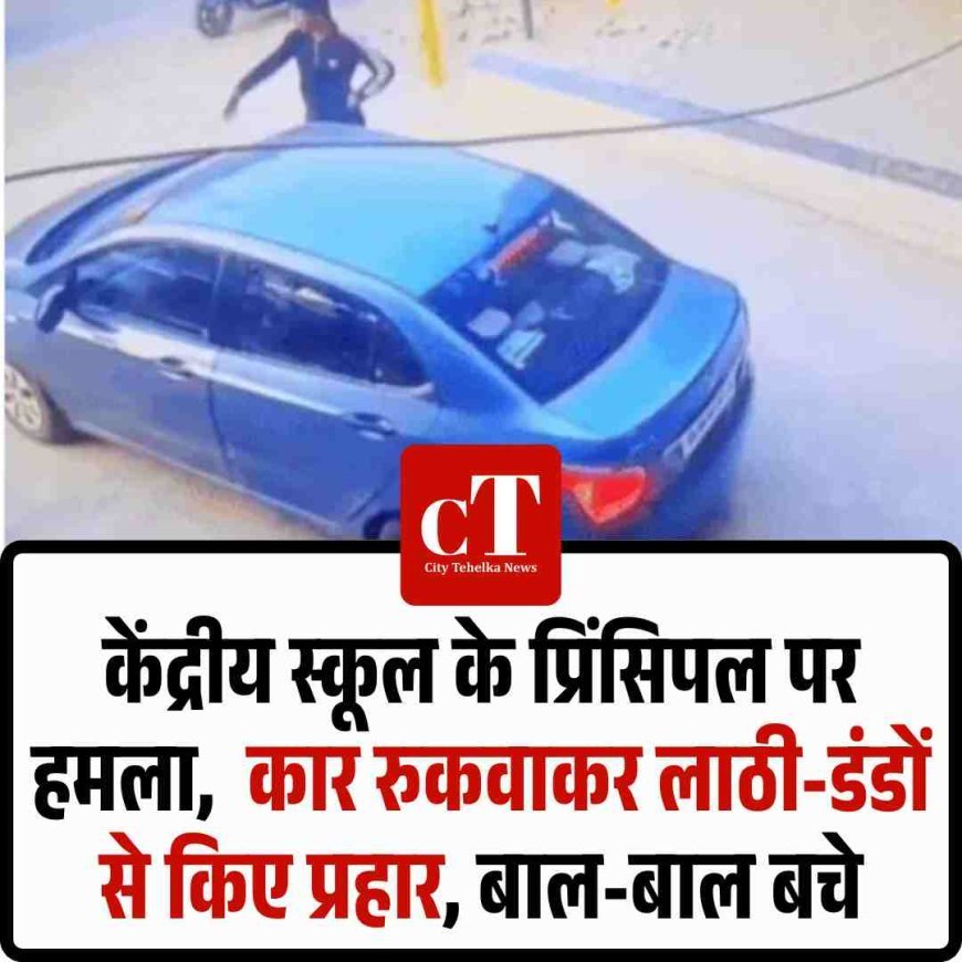 केंद्रीय स्कूल के प्रिंसिपल पर हमला,  कार रुकवाकर लाठी-डंडों से किए प्रहार, बाल-बाल बचे