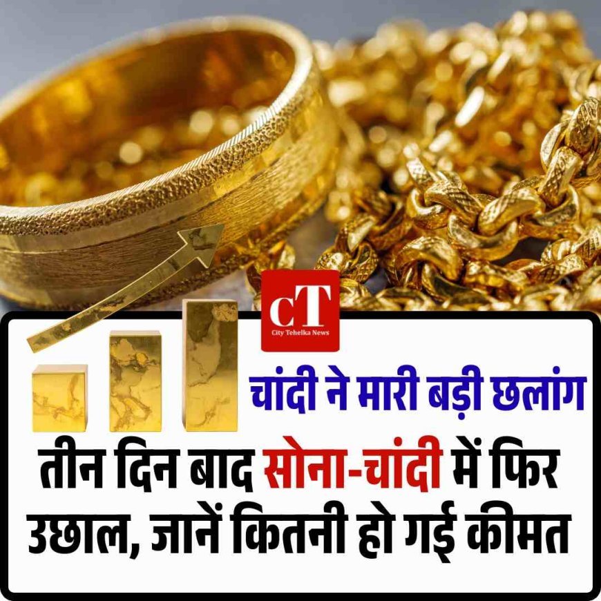 तीन दिन बाद सोना-चांदी में फ‍िर उछाल, जानें कितनी हो गई कीमत