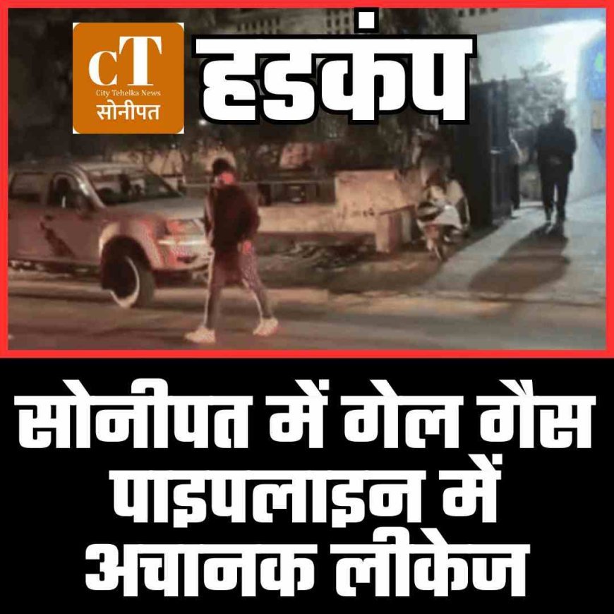 सोनीपत में गेल गैस पाइपलाइन में अचानक लीकेज, हडकंप