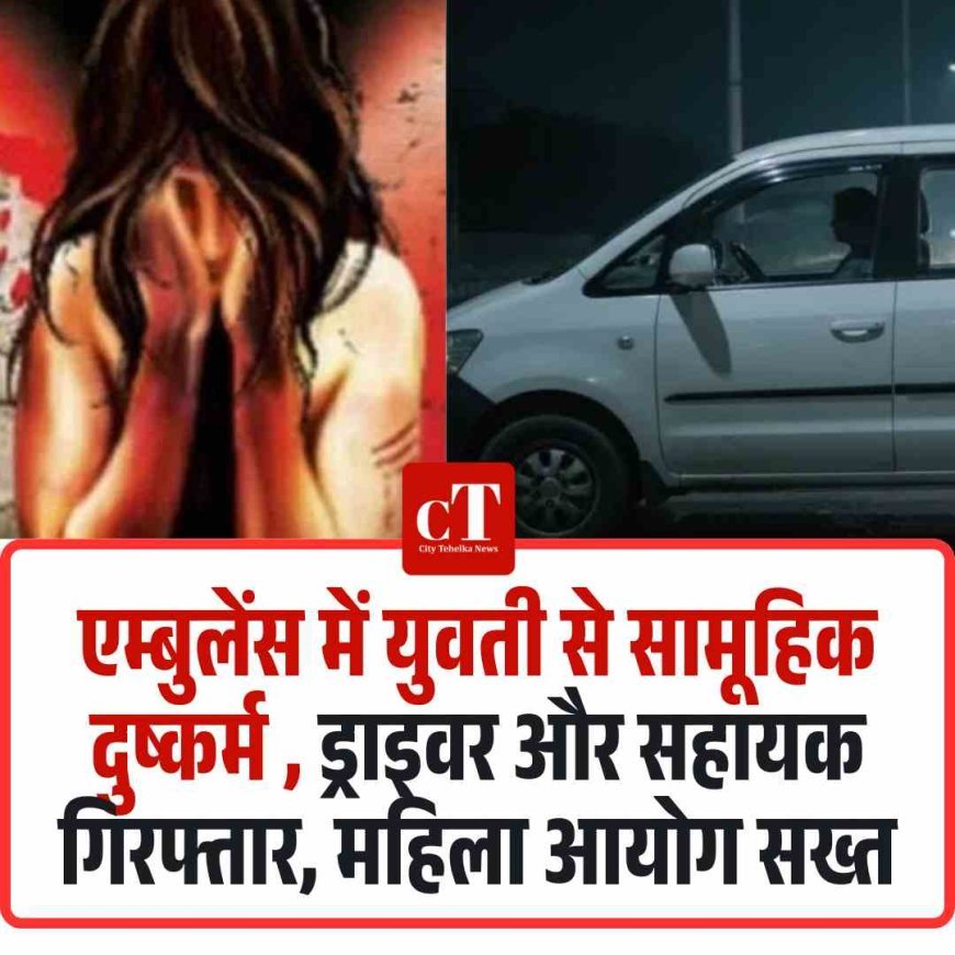 एम्बुलेंस में युवती से सामूहिक दुष्कर्म , ड्राइवर और सहायक गिरफ्तार, महिला आयोग सख्त