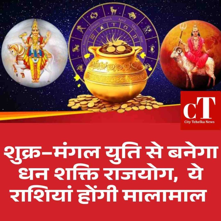 शुक्र–मंगल युति से बनेगा धन शक्ति राजयोग,  ये राशियां होंगी मालामाल