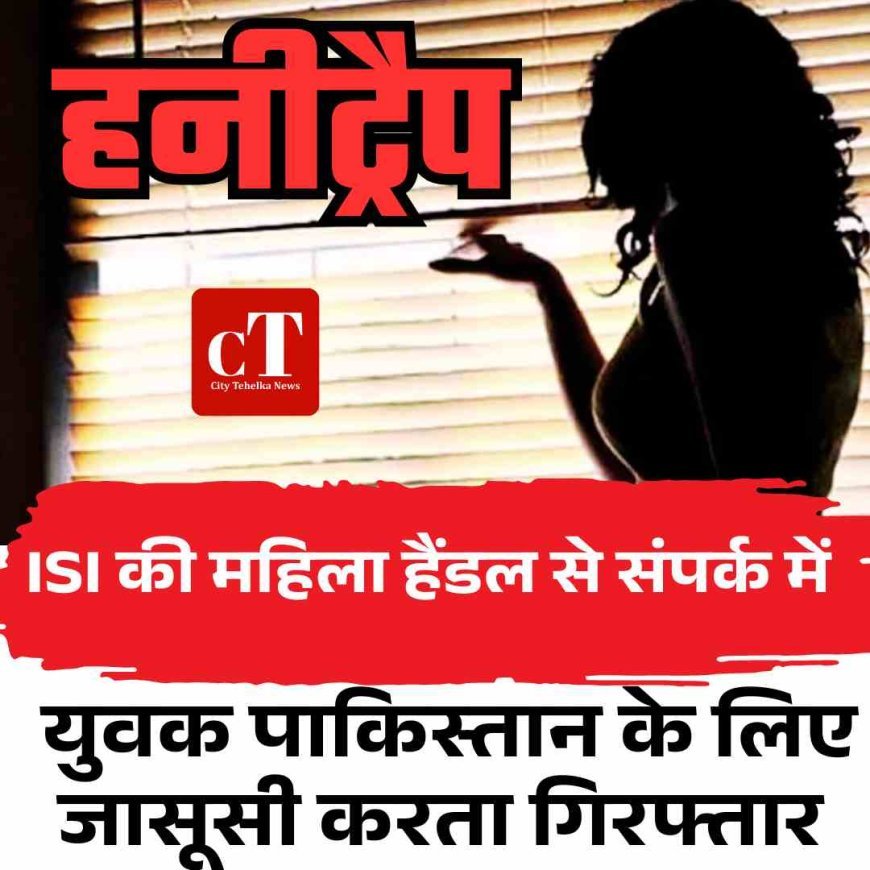 हनीट्रैप में फंसा युवक पाकिस्तान के लिए जासूसी करता गिरफ्तार, ISI की महिला हैंडल से संपर्क