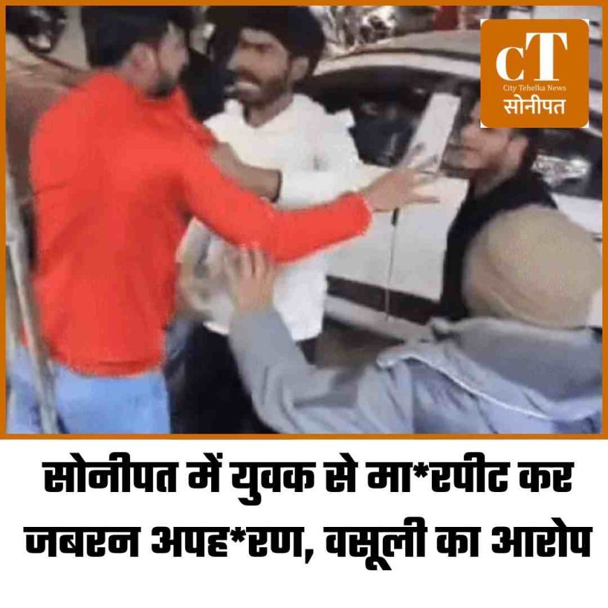 सोनीपत में युवक से मारपीट कर जबरन अपहरण, वसूली का आरोप