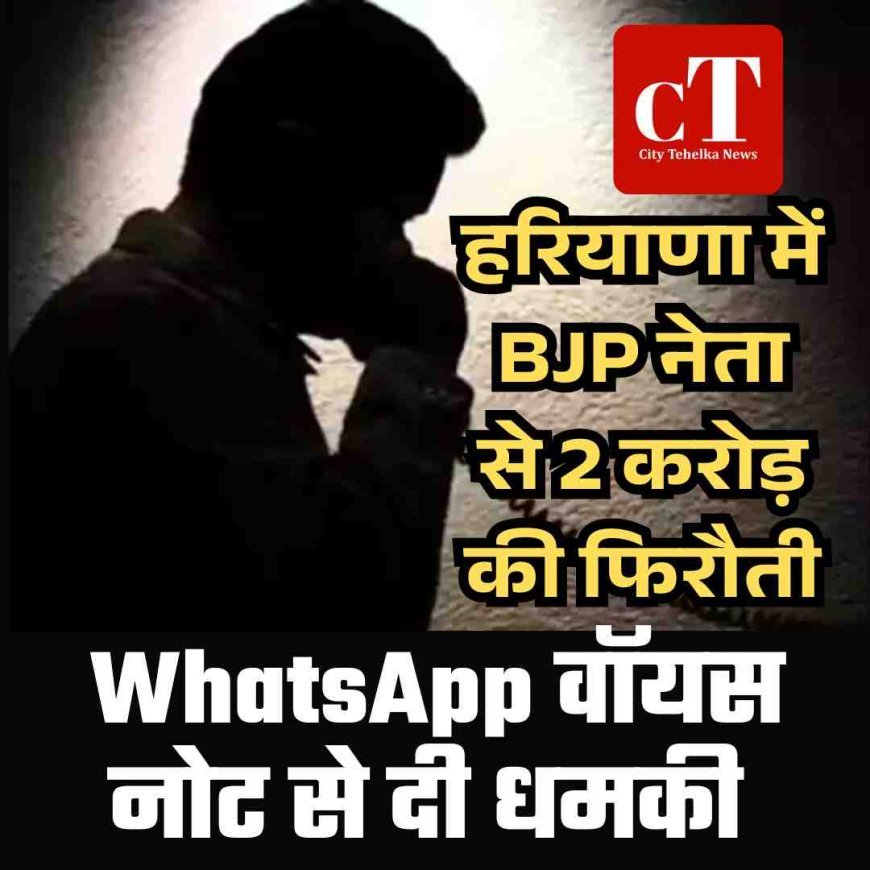 हरियाणा में BJP नेता से 2 करोड़ की फिरौती, WhatsApp वॉयस नोट से दी धमकी