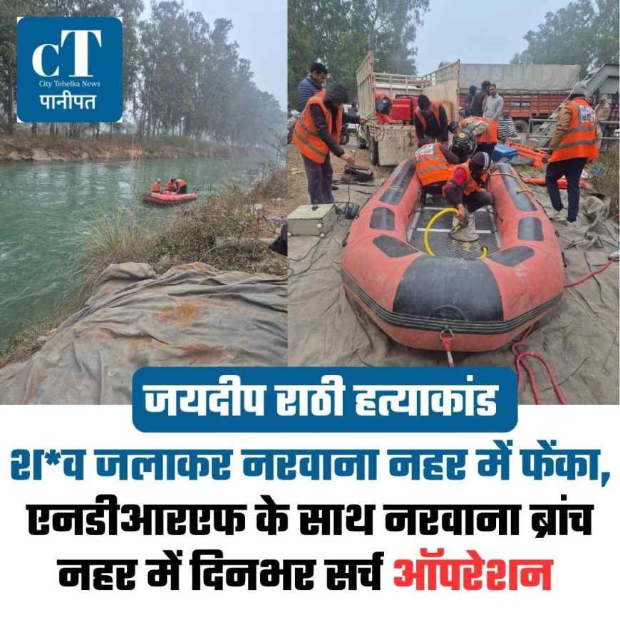 जयदीप राठी हत्याकांड: शव जलाकर नरवाना नहर में फेंका,  एनडीआरएफ के साथ नरवाना ब्रांच नहर में दिनभर सर्च ऑपरेशन