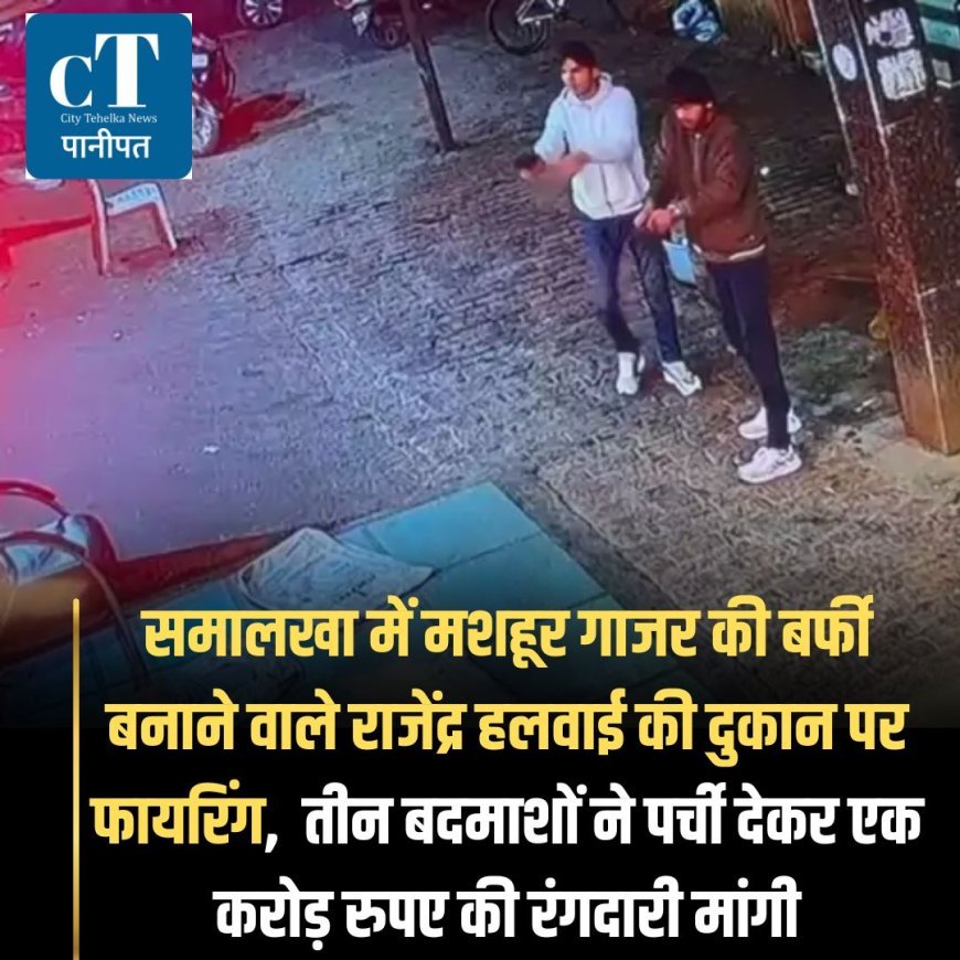 समालखा में मशहूर गाजर की बर्फी बनाने वाले राजेंद्र हलवाई की दुकान पर फायरिंग,  तीन बदमाशों ने पर्ची देकर एक करोड़ रुपए की रंगदारी मांगी