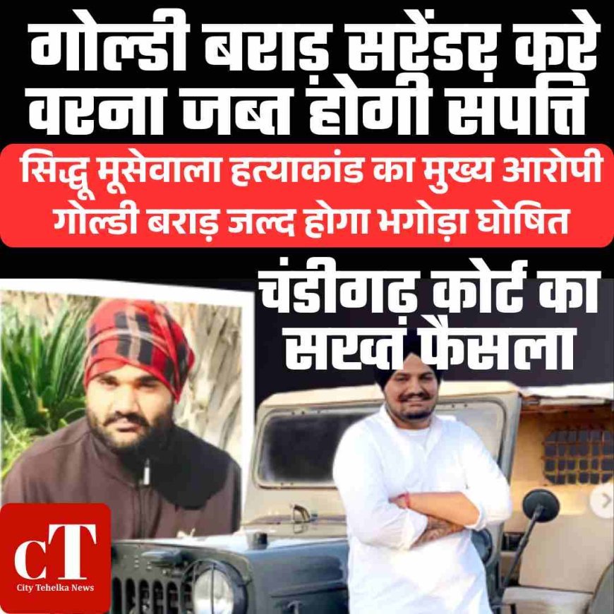 चंडीगढ़ कोर्ट का सख्त फैसला: गोल्डी बराड़ सरेंडर करे वरना जब्त होगी संपत्ति