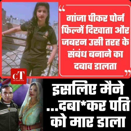 पोर्न फिल्में दिखाता और जबरन उसी तरह के संबंध बनाने का दबाव डालता, इसलिए मैने ...दबा*कर पति को मार डाला