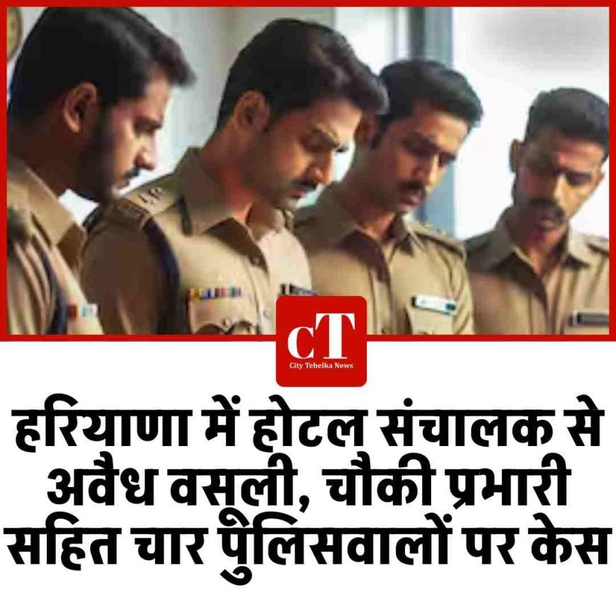 होटल संचालक से अवैध वसूली, चौकी प्रभारी सहित चार पुलिसवालों पर केस