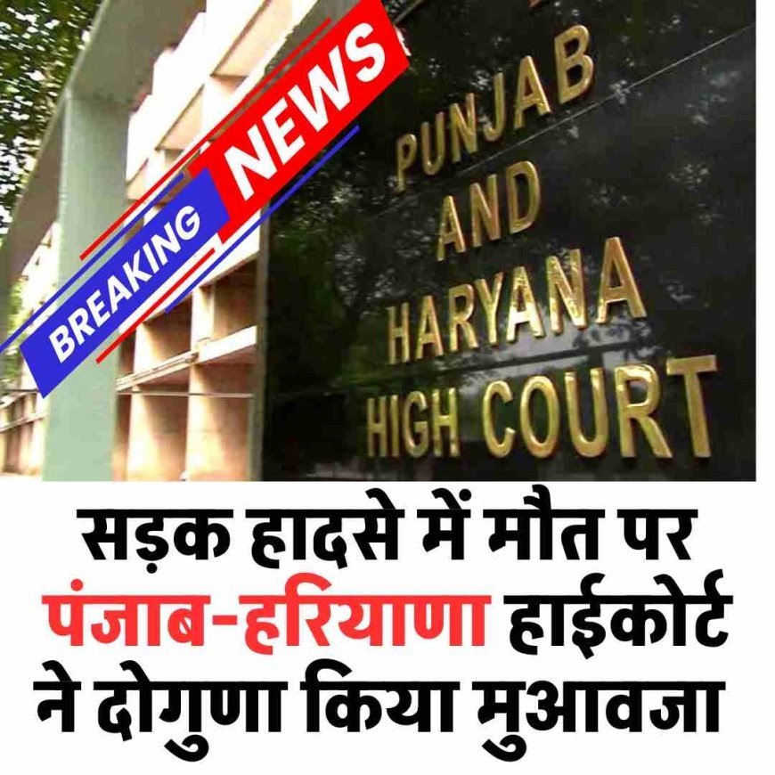 सड़क हादसे में मौत पर पंजाब हरियाणा हाईकोर्ट ने दोगुणा किया मुआवजा