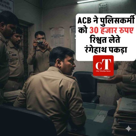 ACB ने पुलिसकर्मी को 30 हजार रुपए रिश्वत लेते रंगेहाथ पकड़ा