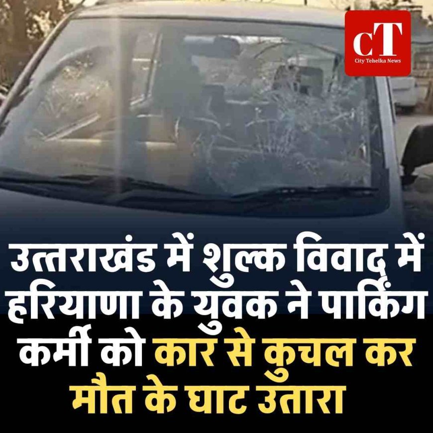 उत्‍तराखंड में शुल्क विवाद में हरियाणा के युवक ने पार्किंग कर्मी को कार से कुचल कर मौत के घाट उतारा