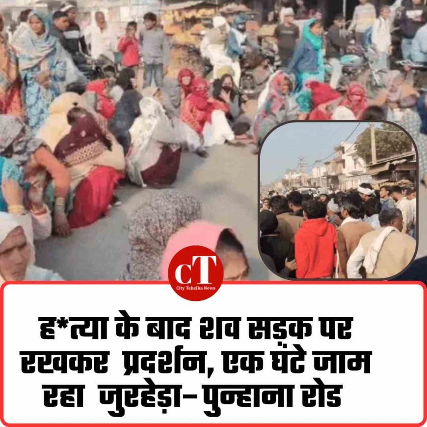 हत्या के बाद शव सड़क पर रखकर  प्रदर्शन, एक घंटे जाम रहा  जुरहेड़ा–पुन्हाना रोड